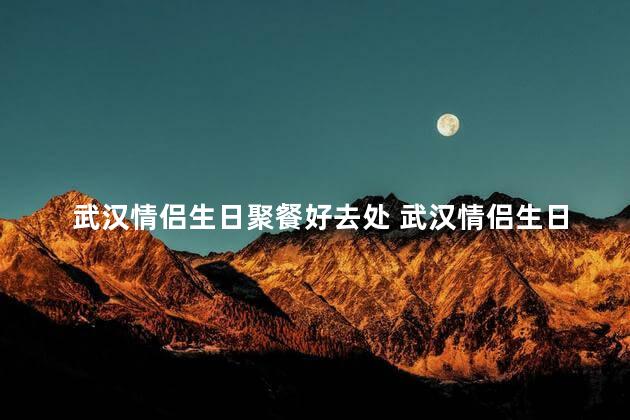 武汉情侣生日聚餐好去处 武汉情侣生日聚餐推荐地